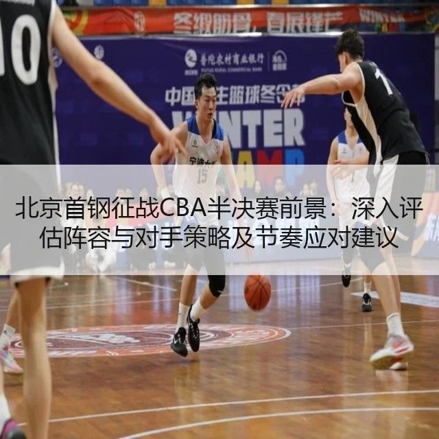 北京首钢征战CBA半决赛前景:深入评估阵容与对手策略及节奏应对建议